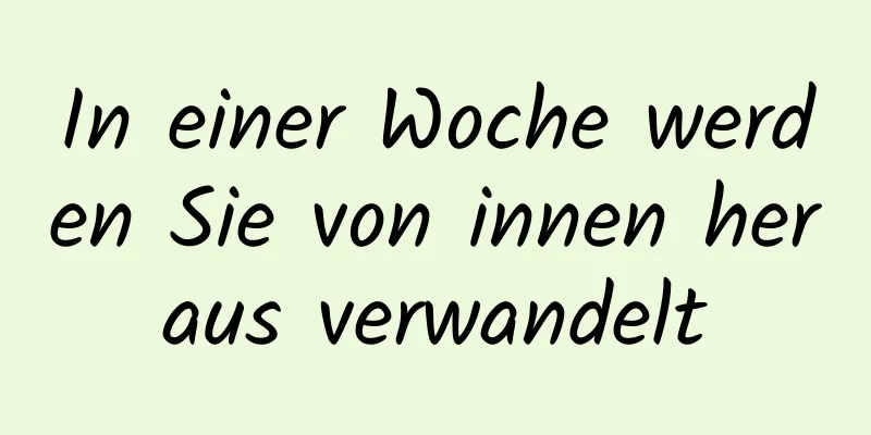 In einer Woche werden Sie von innen heraus verwandelt