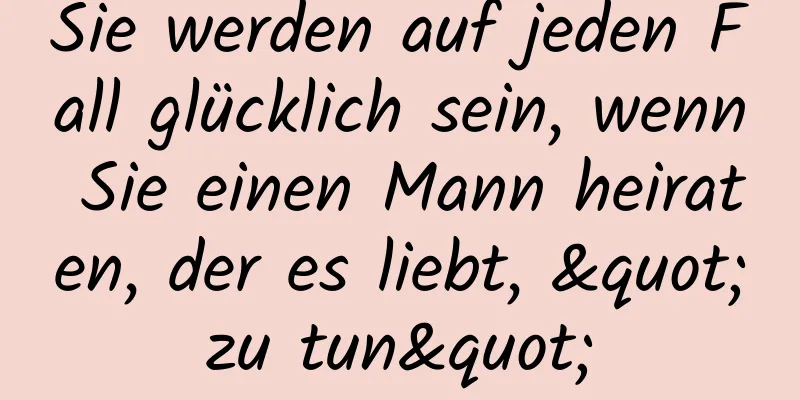 Sie werden auf jeden Fall glücklich sein, wenn Sie einen Mann heiraten, der es liebt, "zu tun"