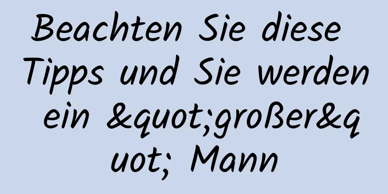 Beachten Sie diese Tipps und Sie werden ein "großer" Mann