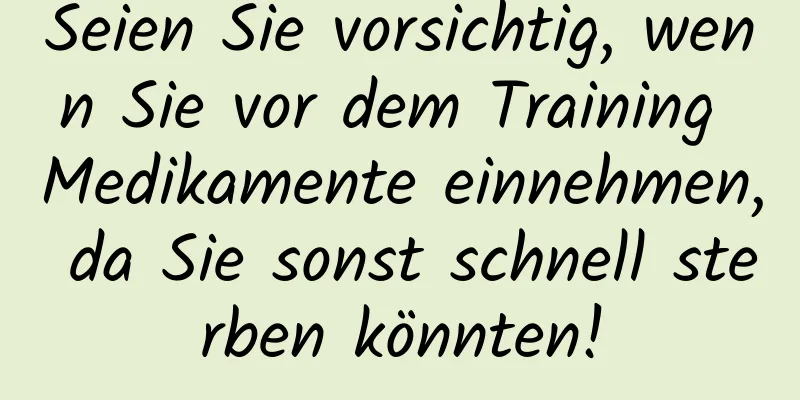 Seien Sie vorsichtig, wenn Sie vor dem Training Medikamente einnehmen, da Sie sonst schnell sterben könnten!