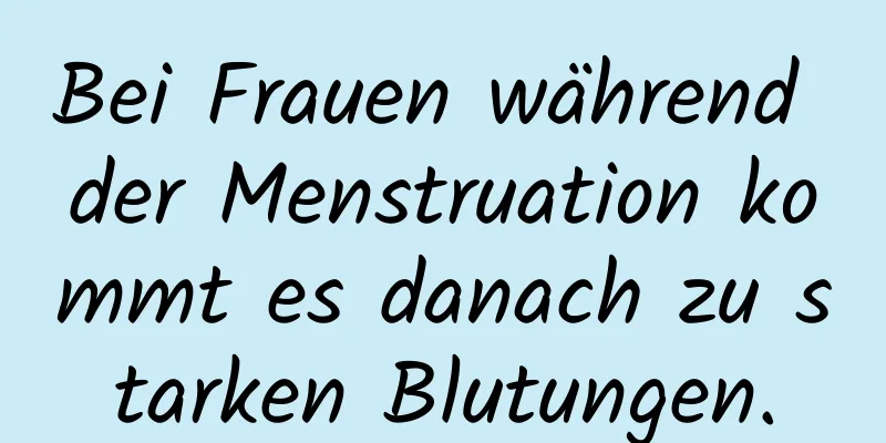 Bei Frauen während der Menstruation kommt es danach zu starken Blutungen.