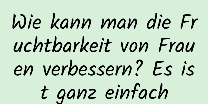 Wie kann man die Fruchtbarkeit von Frauen verbessern? Es ist ganz einfach