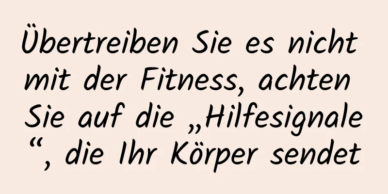 Übertreiben Sie es nicht mit der Fitness, achten Sie auf die „Hilfesignale“, die Ihr Körper sendet