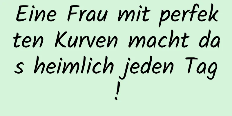 Eine Frau mit perfekten Kurven macht das heimlich jeden Tag!