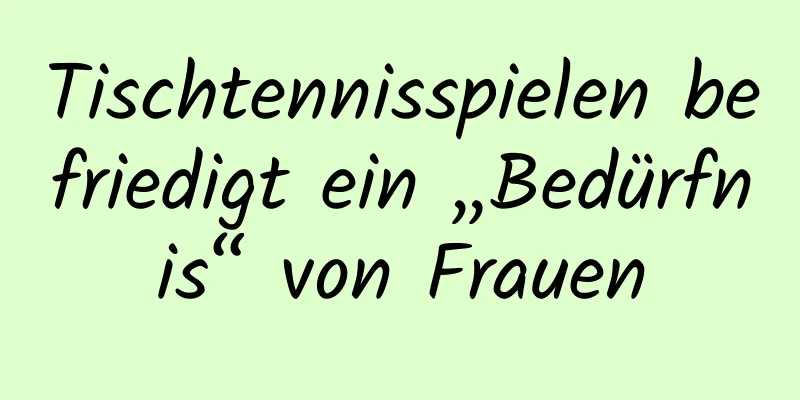 Tischtennisspielen befriedigt ein „Bedürfnis“ von Frauen