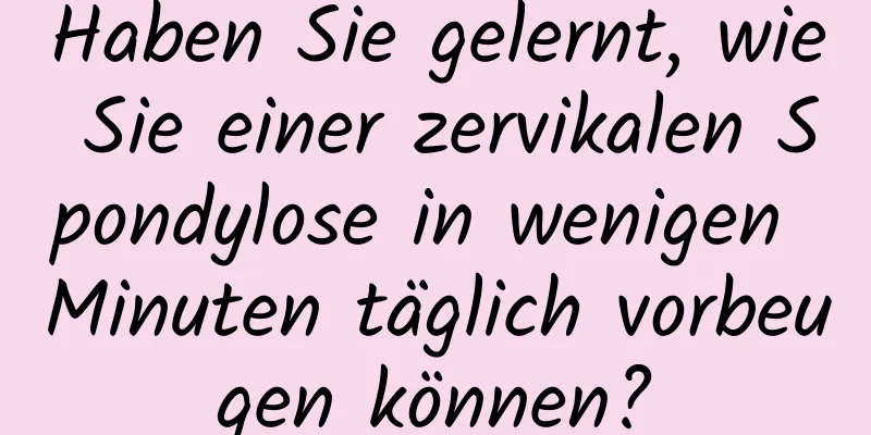 Haben Sie gelernt, wie Sie einer zervikalen Spondylose in wenigen Minuten täglich vorbeugen können?