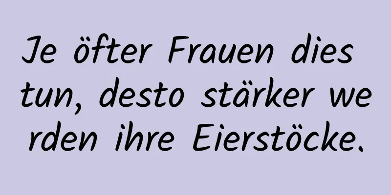 Je öfter Frauen dies tun, desto stärker werden ihre Eierstöcke.