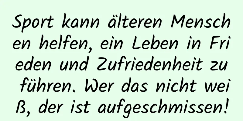 Sport kann älteren Menschen helfen, ein Leben in Frieden und Zufriedenheit zu führen. Wer das nicht weiß, der ist aufgeschmissen!