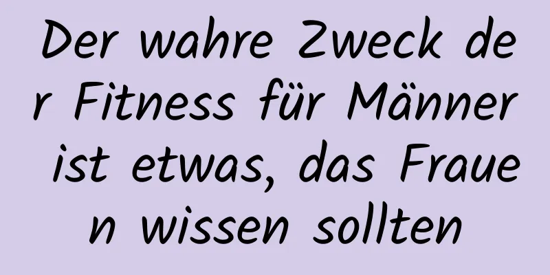 Der wahre Zweck der Fitness für Männer ist etwas, das Frauen wissen sollten