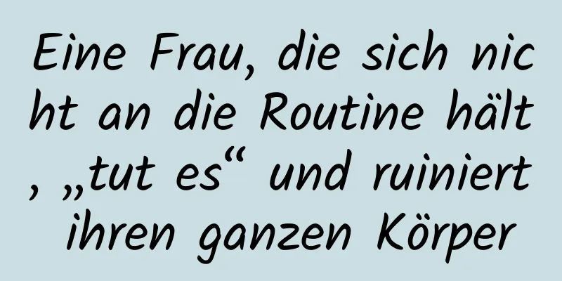 Eine Frau, die sich nicht an die Routine hält, „tut es“ und ruiniert ihren ganzen Körper