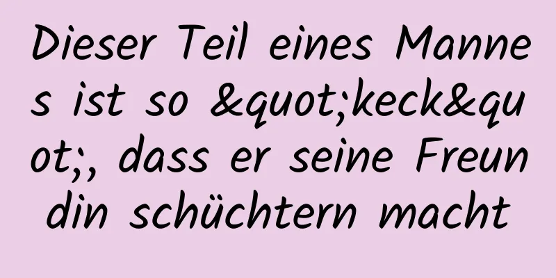 Dieser Teil eines Mannes ist so "keck", dass er seine Freundin schüchtern macht