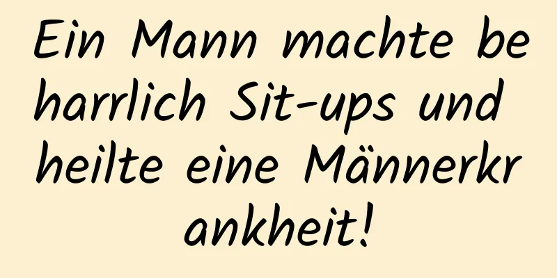 Ein Mann machte beharrlich Sit-ups und heilte eine Männerkrankheit!