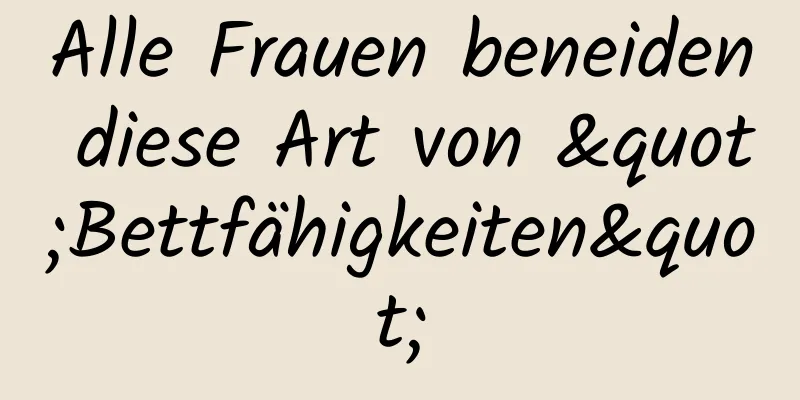 Alle Frauen beneiden diese Art von "Bettfähigkeiten"