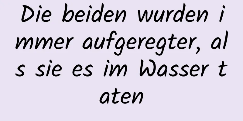 Die beiden wurden immer aufgeregter, als sie es im Wasser taten