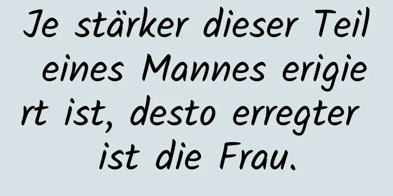 Je stärker dieser Teil eines Mannes erigiert ist, desto erregter ist die Frau.