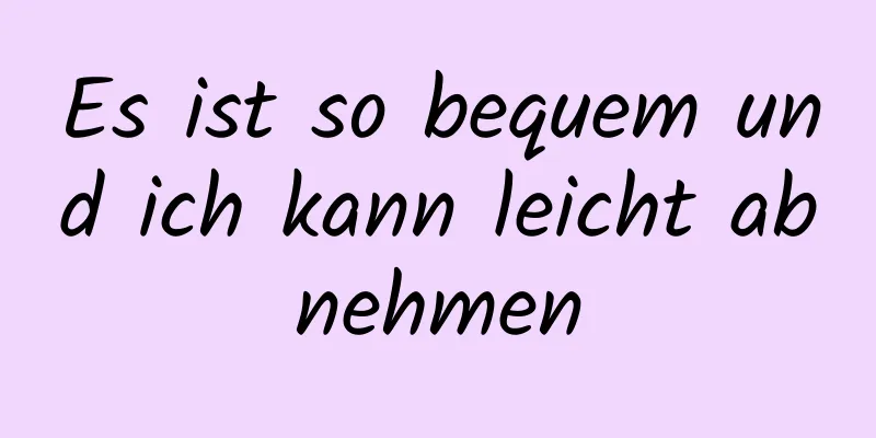 Es ist so bequem und ich kann leicht abnehmen