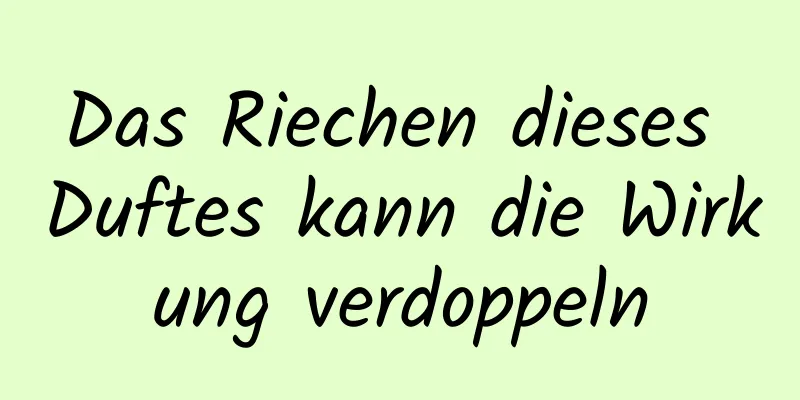 Das Riechen dieses Duftes kann die Wirkung verdoppeln