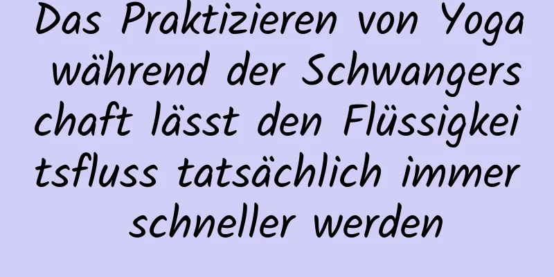 Das Praktizieren von Yoga während der Schwangerschaft lässt den Flüssigkeitsfluss tatsächlich immer schneller werden