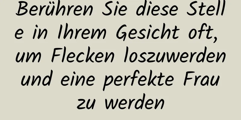 Berühren Sie diese Stelle in Ihrem Gesicht oft, um Flecken loszuwerden und eine perfekte Frau zu werden