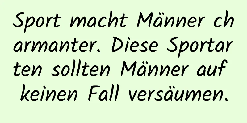 Sport macht Männer charmanter. Diese Sportarten sollten Männer auf keinen Fall versäumen.