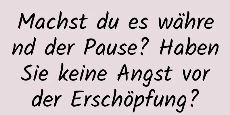 Machst du es während der Pause? Haben Sie keine Angst vor der Erschöpfung?