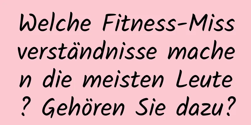 Welche Fitness-Missverständnisse machen die meisten Leute? Gehören Sie dazu?