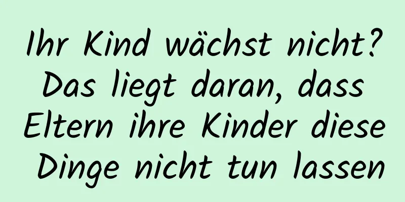 Ihr Kind wächst nicht? Das liegt daran, dass Eltern ihre Kinder diese Dinge nicht tun lassen