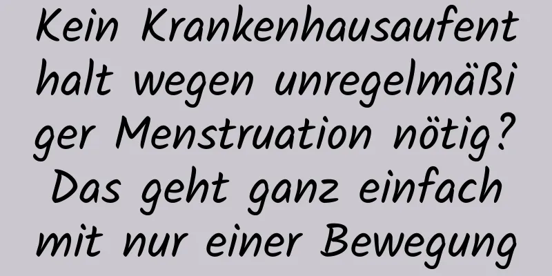 Kein Krankenhausaufenthalt wegen unregelmäßiger Menstruation nötig? Das geht ganz einfach mit nur einer Bewegung