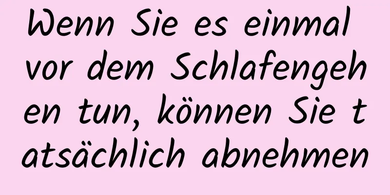 Wenn Sie es einmal vor dem Schlafengehen tun, können Sie tatsächlich abnehmen