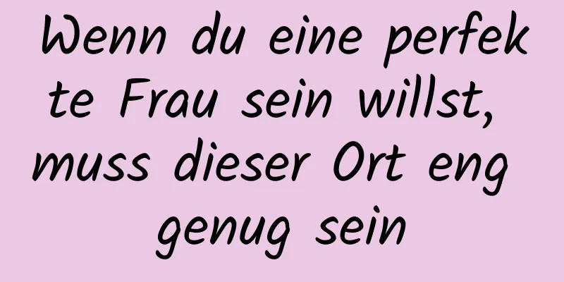 Wenn du eine perfekte Frau sein willst, muss dieser Ort eng genug sein