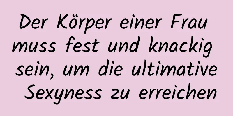 Der Körper einer Frau muss fest und knackig sein, um die ultimative Sexyness zu erreichen