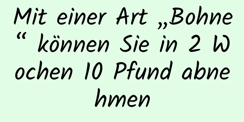 Mit einer Art „Bohne“ können Sie in 2 Wochen 10 Pfund abnehmen