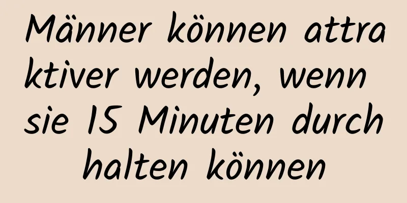 Männer können attraktiver werden, wenn sie 15 Minuten durchhalten können