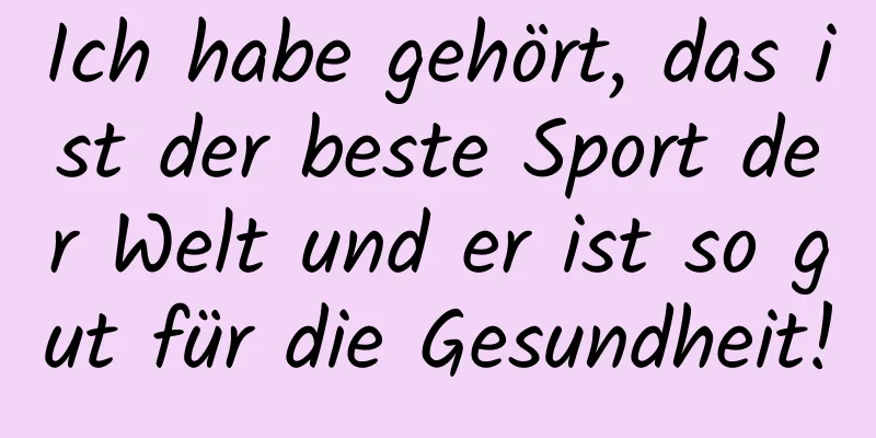 Ich habe gehört, das ist der beste Sport der Welt und er ist so gut für die Gesundheit!