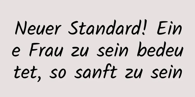 Neuer Standard! Eine Frau zu sein bedeutet, so sanft zu sein