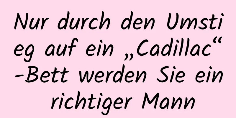 Nur durch den Umstieg auf ein „Cadillac“-Bett werden Sie ein richtiger Mann