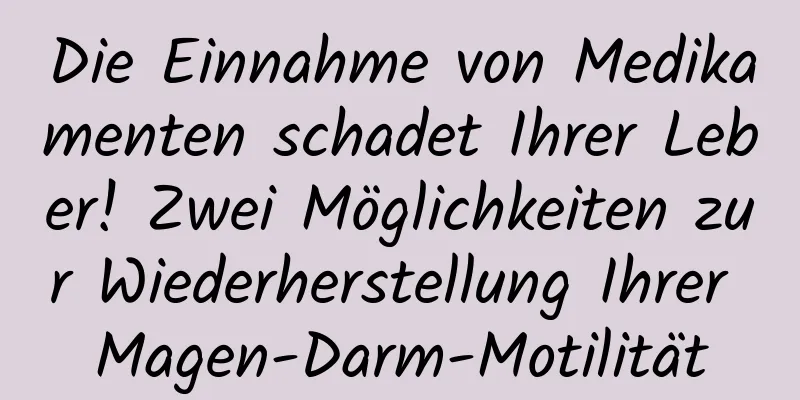 Die Einnahme von Medikamenten schadet Ihrer Leber! Zwei Möglichkeiten zur Wiederherstellung Ihrer Magen-Darm-Motilität