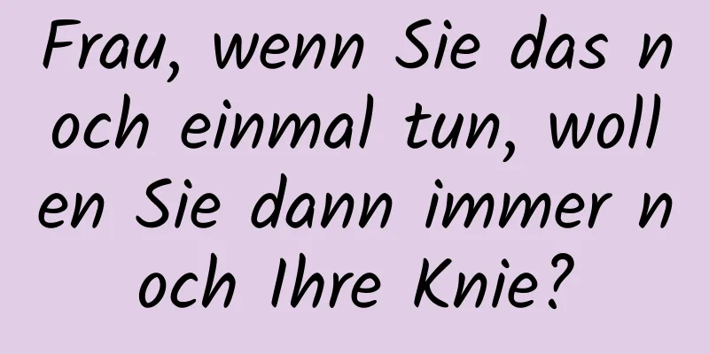 Frau, wenn Sie das noch einmal tun, wollen Sie dann immer noch Ihre Knie?