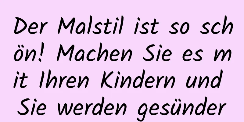 Der Malstil ist so schön! Machen Sie es mit Ihren Kindern und Sie werden gesünder