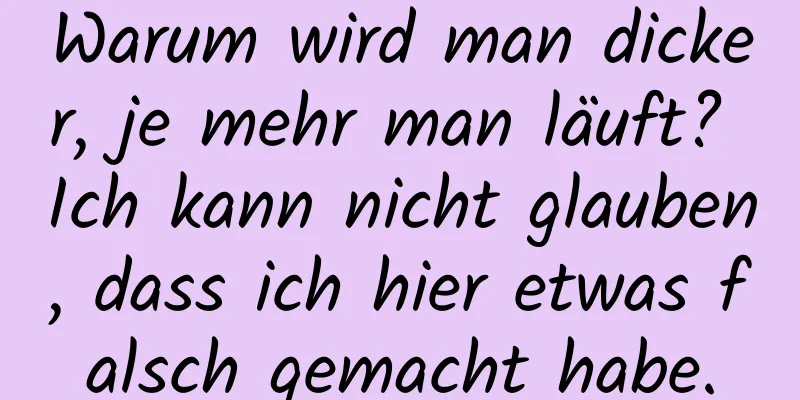 Warum wird man dicker, je mehr man läuft? Ich kann nicht glauben, dass ich hier etwas falsch gemacht habe.