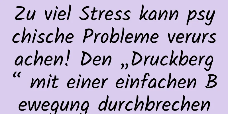 Zu viel Stress kann psychische Probleme verursachen! Den „Druckberg“ mit einer einfachen Bewegung durchbrechen