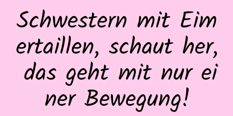 Schwestern mit Eimertaillen, schaut her, das geht mit nur einer Bewegung!