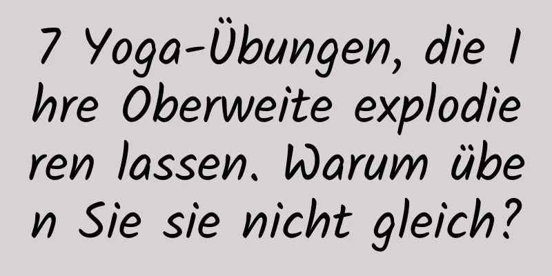 7 Yoga-Übungen, die Ihre Oberweite explodieren lassen. Warum üben Sie sie nicht gleich?