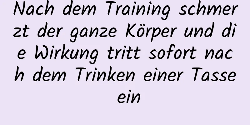 Nach dem Training schmerzt der ganze Körper und die Wirkung tritt sofort nach dem Trinken einer Tasse ein