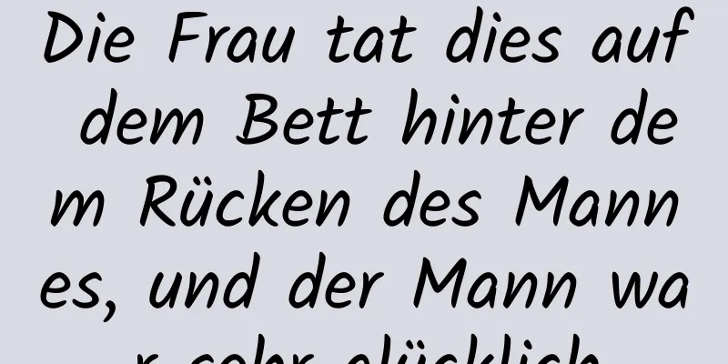 Die Frau tat dies auf dem Bett hinter dem Rücken des Mannes, und der Mann war sehr glücklich