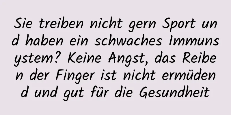 Sie treiben nicht gern Sport und haben ein schwaches Immunsystem? Keine Angst, das Reiben der Finger ist nicht ermüdend und gut für die Gesundheit