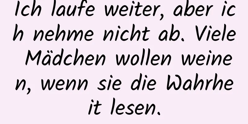 Ich laufe weiter, aber ich nehme nicht ab. Viele Mädchen wollen weinen, wenn sie die Wahrheit lesen.