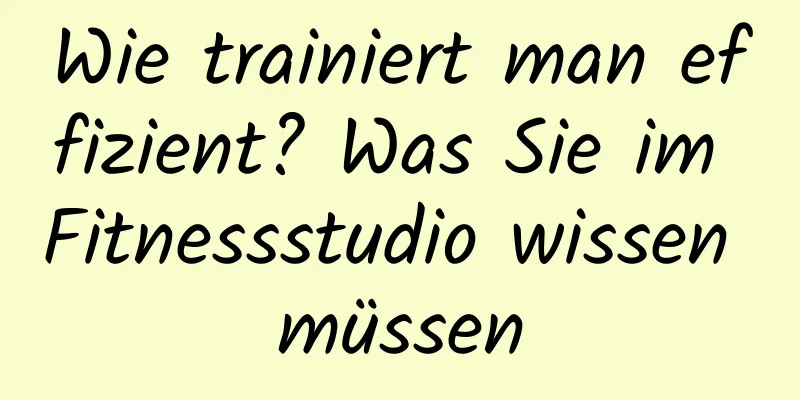 Wie trainiert man effizient? Was Sie im Fitnessstudio wissen müssen