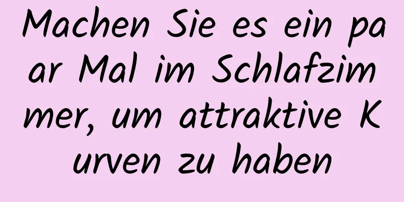 Machen Sie es ein paar Mal im Schlafzimmer, um attraktive Kurven zu haben