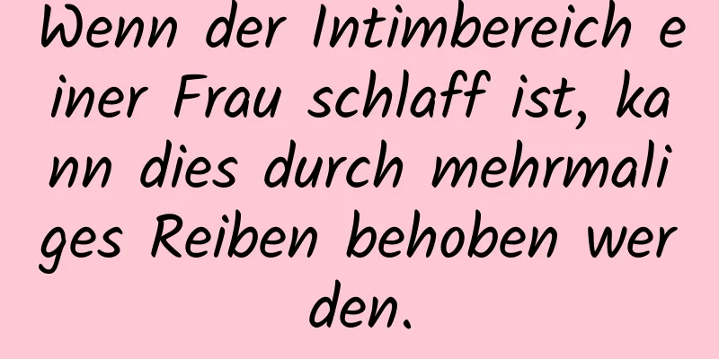 Wenn der Intimbereich einer Frau schlaff ist, kann dies durch mehrmaliges Reiben behoben werden.